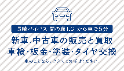 長崎バイパス 間の瀬インターチェンジから車で5分 新車、中古車の販売と買取 車検・板金・塗装・タイヤ交換 車のことならアクタスにお任せください。