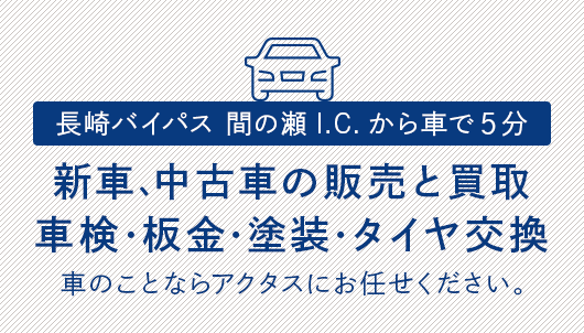 長崎バイパス 間の瀬インターチェンジから車で5分 新車、中古車の販売と買取 車検・板金・塗装・タイヤ交換 車のことならアクタスにお任せください。